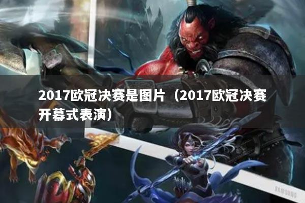 2017歐冠決賽是圖片（2017歐冠決賽開幕式表演）