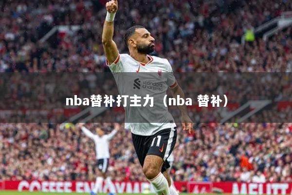 詳細(xì)閱讀:nba替補(bǔ)打主力(nba 替補(bǔ)) nba替補(bǔ)打主力(nba 替補(bǔ))