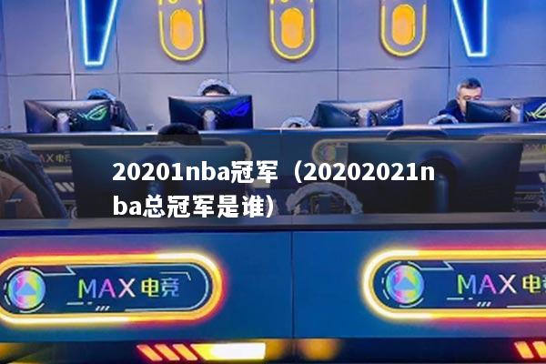 20201nba冠軍（20202021nba總冠軍是誰(shuí)）