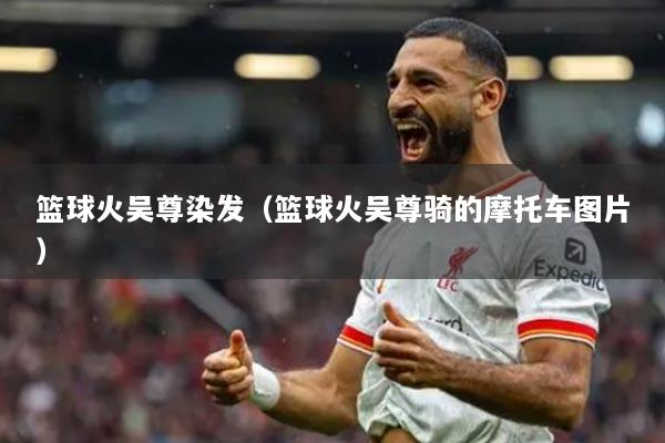 籃球火吳尊染發(fā)（籃球火吳尊騎的摩托車圖片）