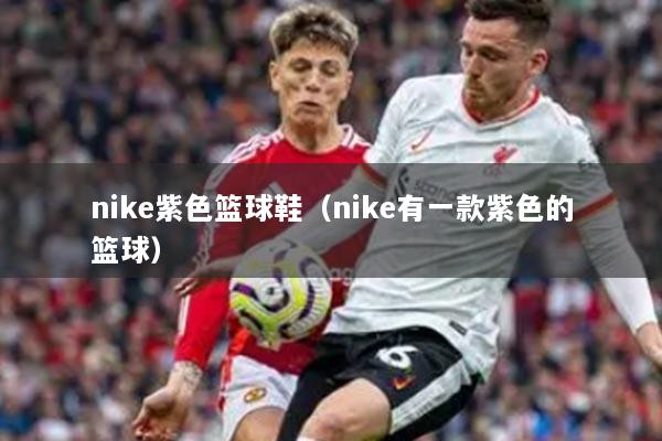 nike紫色籃球鞋（nike有一款紫色的籃球）