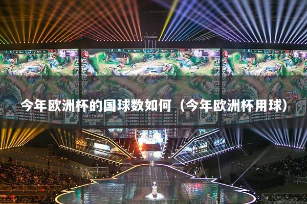 今年歐洲杯的國球數(shù)如何（今年歐洲杯用球）