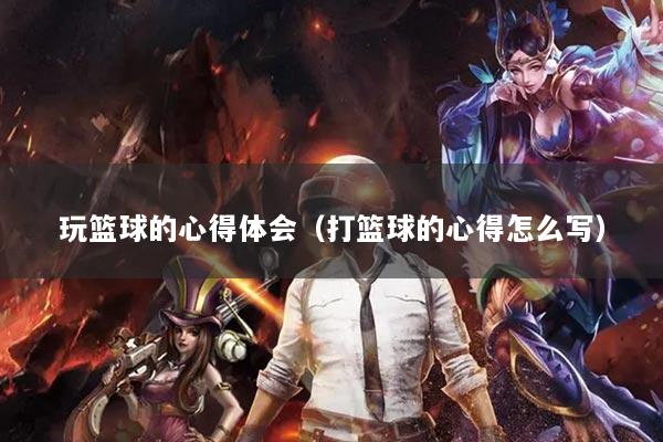 玩籃球的心得體會（打籃球的心得怎么寫）