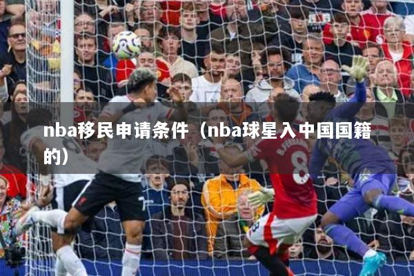 nba移民申請條件（nba球星入中國國籍的）