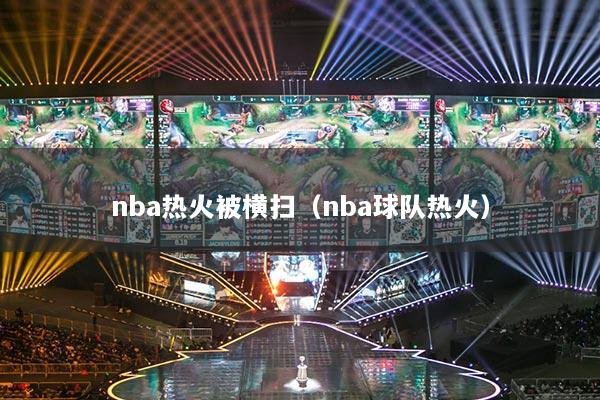 nba熱火被橫掃（nba球隊(duì)熱火）