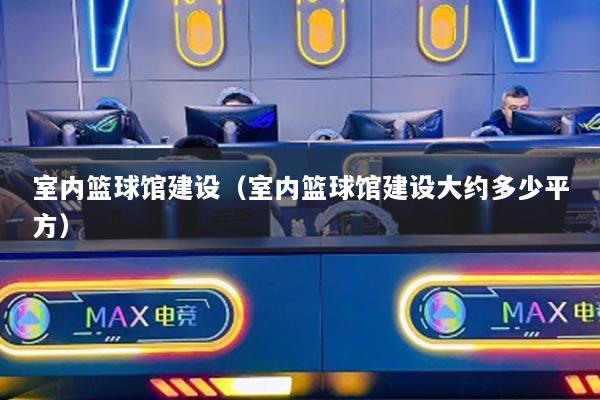 室內籃球館建設（室內籃球館建設大約多少平方）