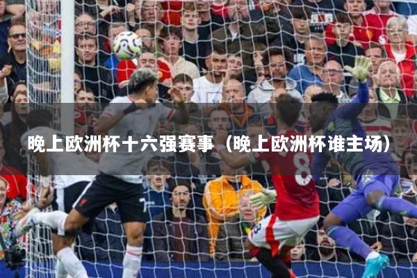 晚上歐洲杯十六強(qiáng)賽事（晚上歐洲杯誰(shuí)主場(chǎng)）