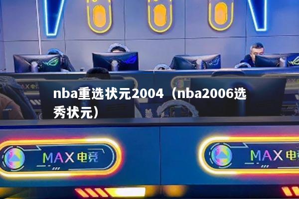 nba重選狀元2004（nba2006選秀狀元）