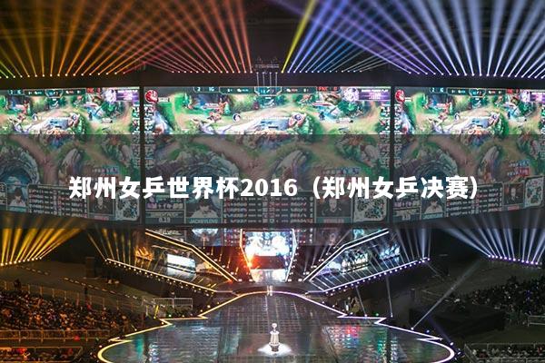 鄭州女乒世界杯2016（鄭州女乒決賽）