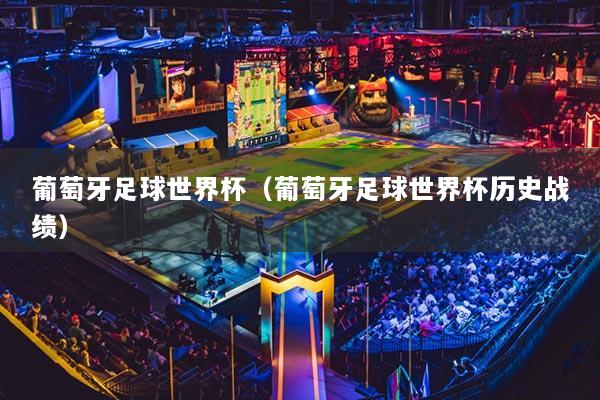 葡萄牙足球世界杯（葡萄牙足球世界杯歷史戰(zhàn)績）