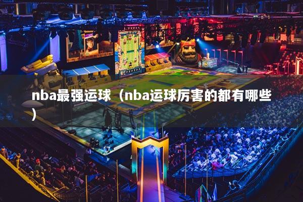 nba最強運球（nba運球厲害的都有哪些）
