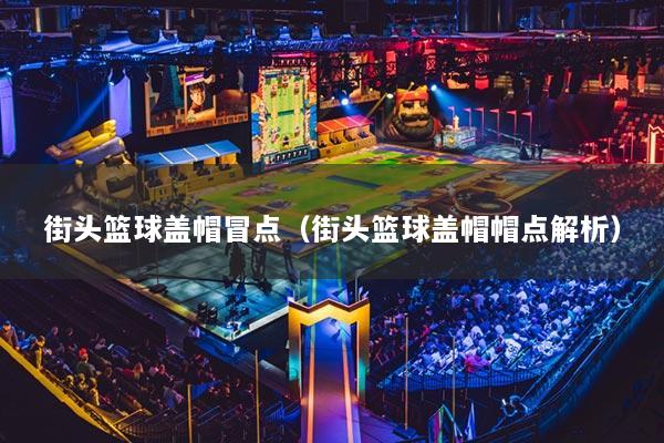 街頭籃球蓋帽冒點（街頭籃球蓋帽帽點解析）