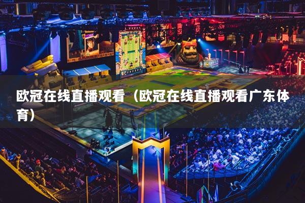 歐冠在線直播觀看（歐冠在線直播觀看廣東體育）