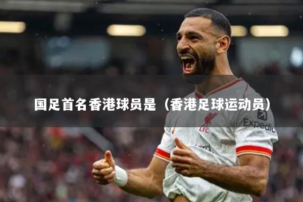 國足首名香港球員是（香港足球運(yùn)動(dòng)員）