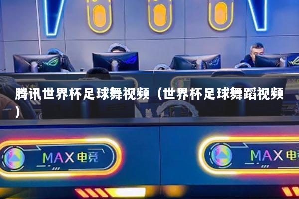騰訊世界杯足球舞視頻（世界杯足球舞蹈視頻）