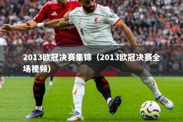 2013歐冠決賽集錦(2013歐冠決賽全場(chǎng)視頻)