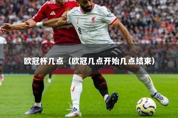 歐冠杯幾點(diǎn)（歐冠幾點(diǎn)開(kāi)始幾點(diǎn)結(jié)束）