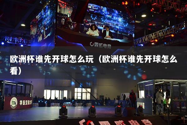 歐洲杯誰先開球怎么玩（歐洲杯誰先開球怎么看）
