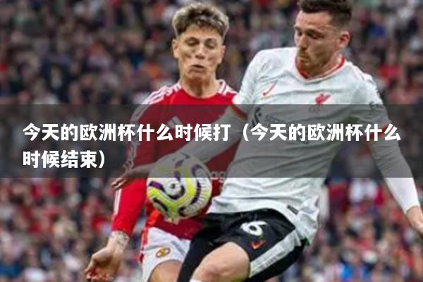 今天的歐洲杯什么時(shí)候打（今天的歐洲杯什么時(shí)候結(jié)束）