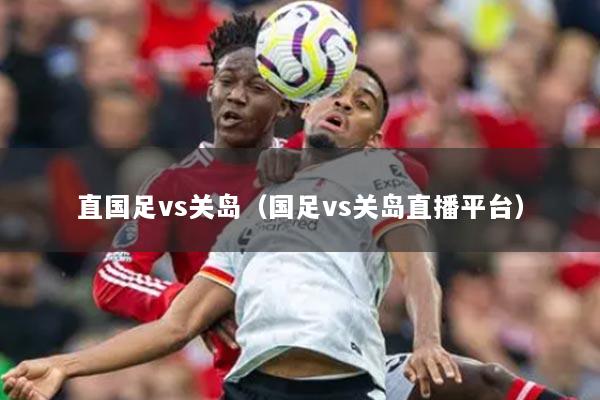 直國(guó)足vs關(guān)島（國(guó)足vs關(guān)島直播平臺(tái)）