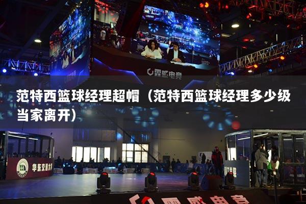 范特西籃球經(jīng)理超帽（范特西籃球經(jīng)理多少級(jí)當(dāng)家離開(kāi)）