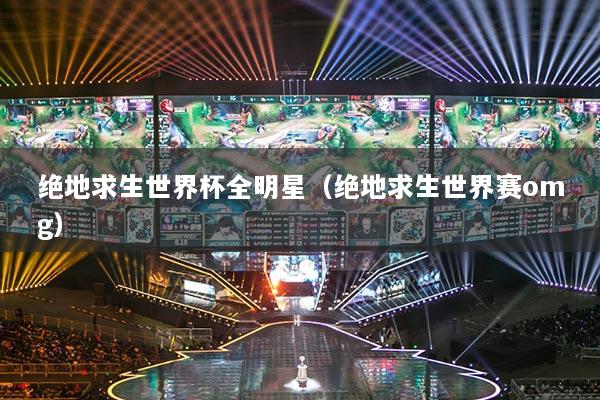 絕地求生世界杯全明星（絕地求生世界賽omg）