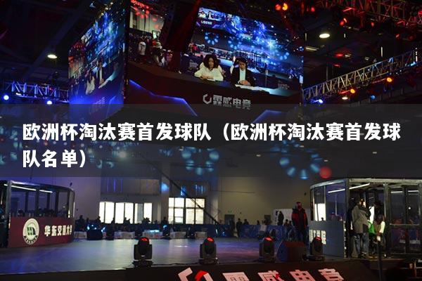 歐洲杯淘汰賽首發(fā)球隊(duì)（歐洲杯淘汰賽首發(fā)球隊(duì)名單）
