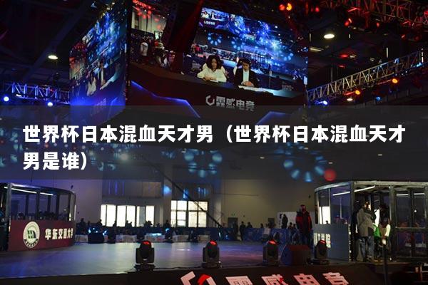 世界杯日本混血天才男(世界杯日本混血天才男是誰)