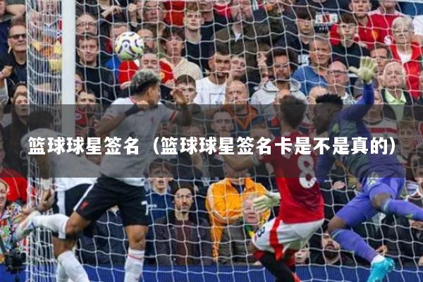 籃球球星簽名（籃球球星簽名卡是不是真的）