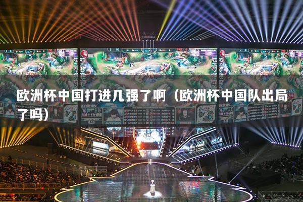 歐洲杯中國(guó)打進(jìn)幾強(qiáng)了?。W洲杯中國(guó)隊(duì)出局了嗎）
