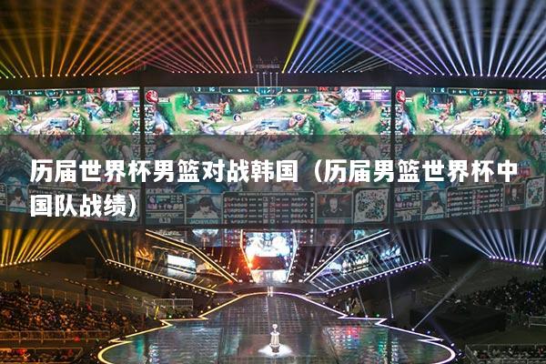 歷屆世界杯男籃對戰(zhàn)韓國（歷屆男籃世界杯中國隊(duì)?wèi)?zhàn)績）