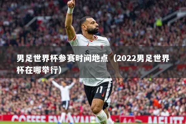 男足世界杯參賽時間地點(diǎn)（2022男足世界杯在哪舉行）