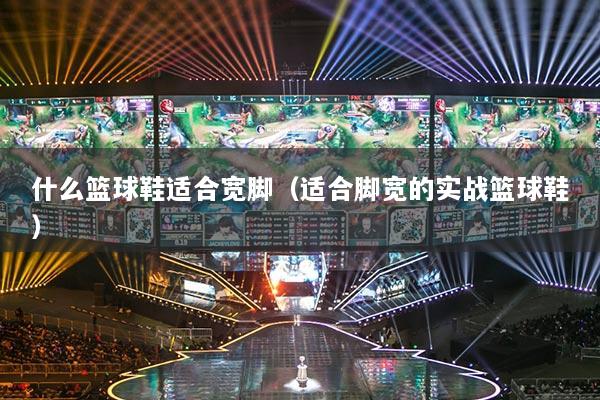 什么籃球鞋適合寬腳（適合腳寬的實(shí)戰(zhàn)籃球鞋）