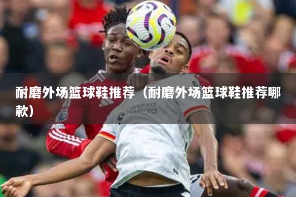 耐磨外場籃球鞋推薦（耐磨外場籃球鞋推薦哪款）