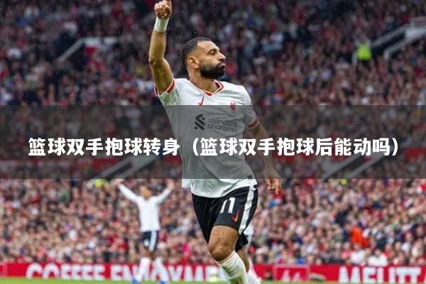 籃球雙手抱球轉(zhuǎn)身（籃球雙手抱球后能動嗎）