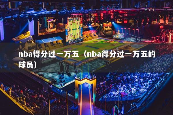 nba得分過一萬五（nba得分過一萬五的球員）