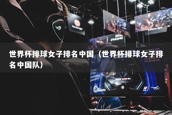 世界杯排球女子排名中國（世界杯排球女子排名中國隊(duì)）