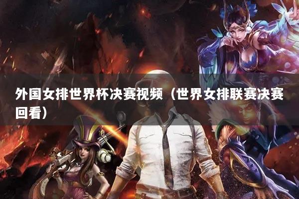 外國(guó)女排世界杯決賽視頻（世界女排聯(lián)賽決賽回看）