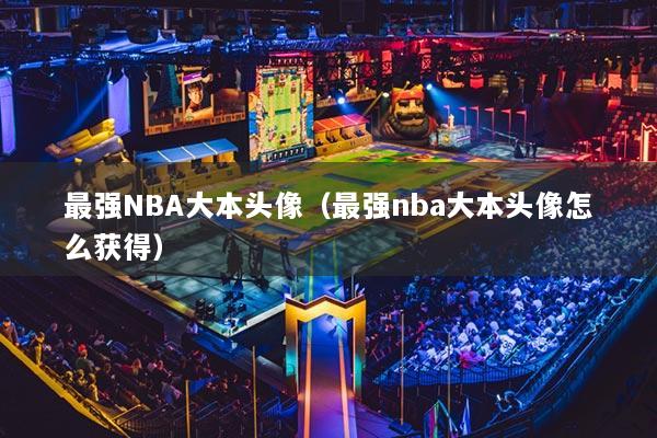 最強(qiáng)NBA大本頭像（最強(qiáng)nba大本頭像怎么獲得）