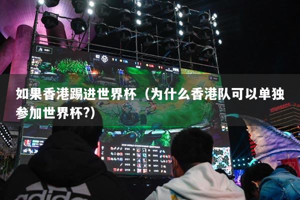 如果香港踢進(jìn)世界杯（為什么香港隊(duì)可以單獨(dú)參加世界杯?）