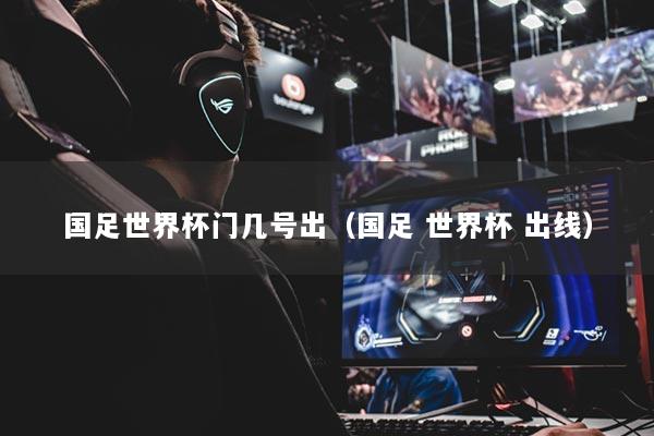 國(guó)足世界杯門幾號(hào)出（國(guó)足 世界杯 出線）