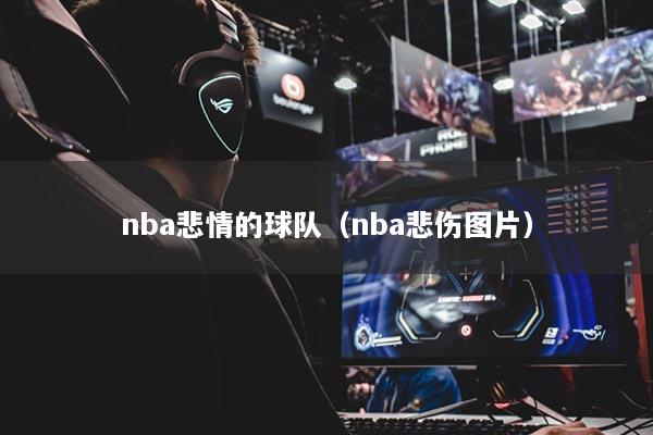 nba悲情的球隊(duì)(nba悲傷圖片)