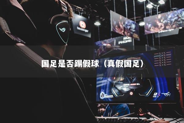 國(guó)足是否踢假球（真假?lài)?guó)足）