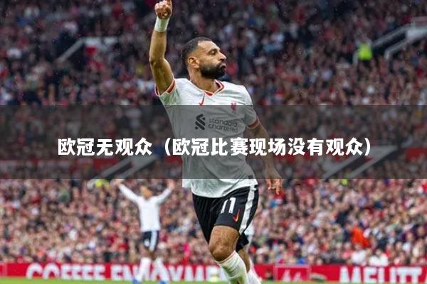 歐冠無觀眾（歐冠比賽現(xiàn)場沒有觀眾）