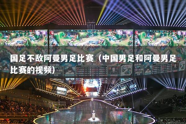 國(guó)足不敵阿曼男足比賽（中國(guó)男足和阿曼男足比賽的視頻）