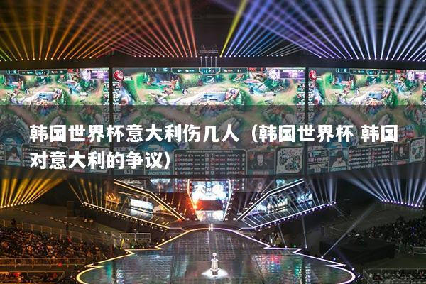 韓國(guó)世界杯意大利傷幾人（韓國(guó)世界杯 韓國(guó)對(duì)意大利的爭(zhēng)議）