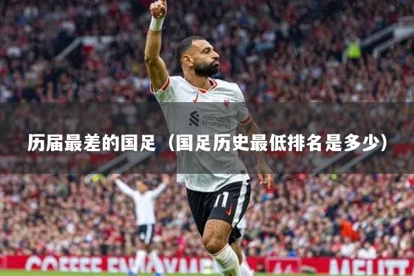 歷屆最差的國(guó)足（國(guó)足歷史最低排名是多少）