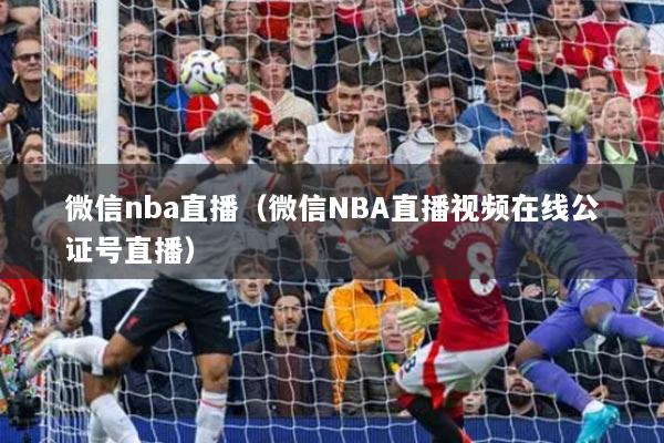 微信nba直播（微信NBA直播視頻在線公證號直播）