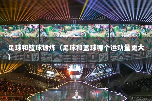 足球和籃球鍛煉（足球和籃球哪個(gè)運(yùn)動(dòng)量更大）