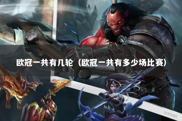 歐冠一共有幾輪（歐冠一共有多少場(chǎng)比賽）